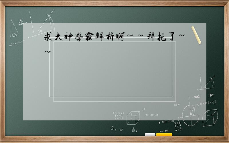 求大神学霸解析啊~~拜托了~~