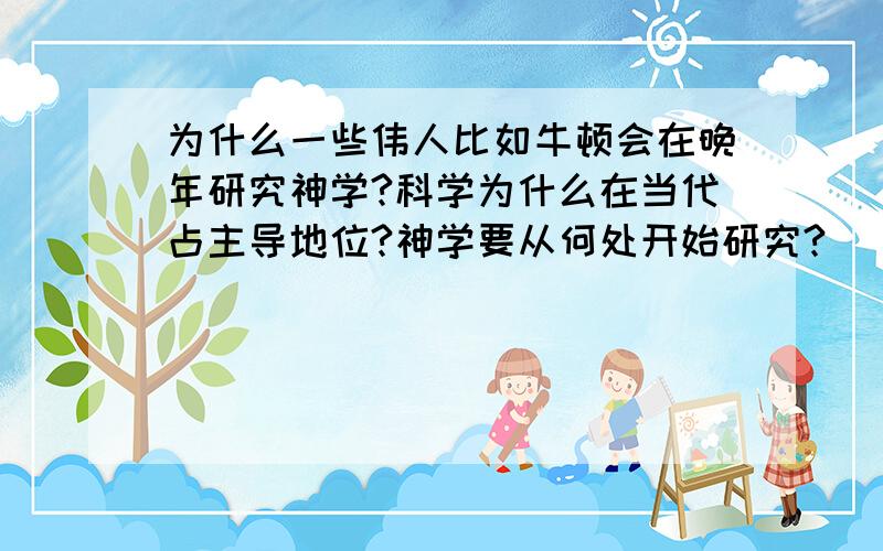 为什么一些伟人比如牛顿会在晚年研究神学?科学为什么在当代占主导地位?神学要从何处开始研究?