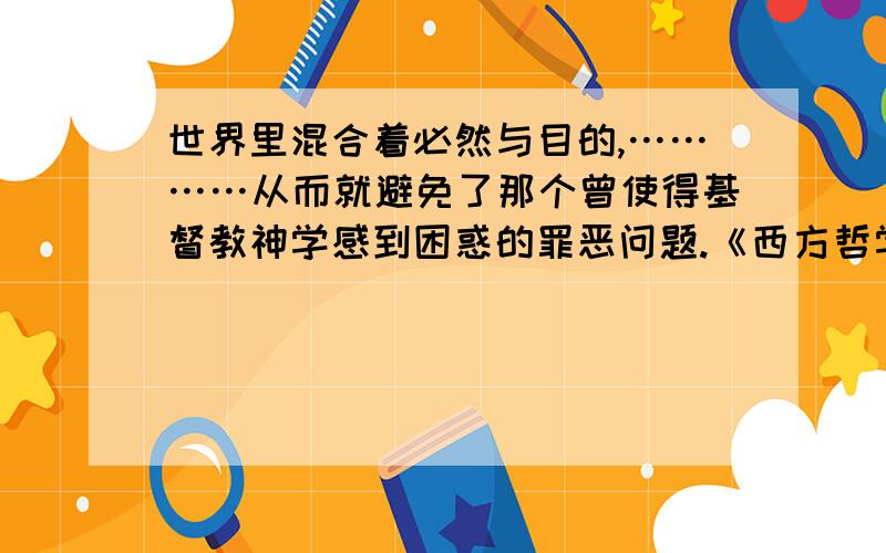 世界里混合着必然与目的,…………从而就避免了那个曾使得基督教神学感到困惑的罪恶问题.《西方哲学史》（罗素）”世界里混合着必然与目的,这早在哲学的兴起以前已经是一切希腊人实