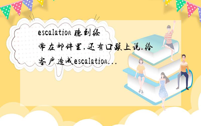 escalation 听到经常在邮件里,还有口头上说.给客户造成escalation...