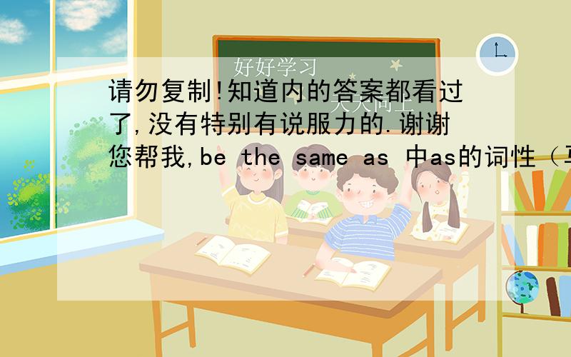 请勿复制!知道内的答案都看过了,没有特别有说服力的.谢谢您帮我,be the same as 中as的词性（马上就给分）说明理由,