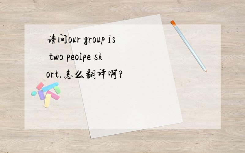 请问our group is two peolpe short.怎么翻译啊?