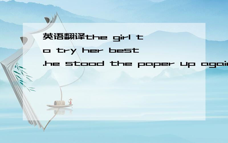 英语翻译the girl to try her best.he stood the paper up against a pain.翻译一下这两句.you.set your mind