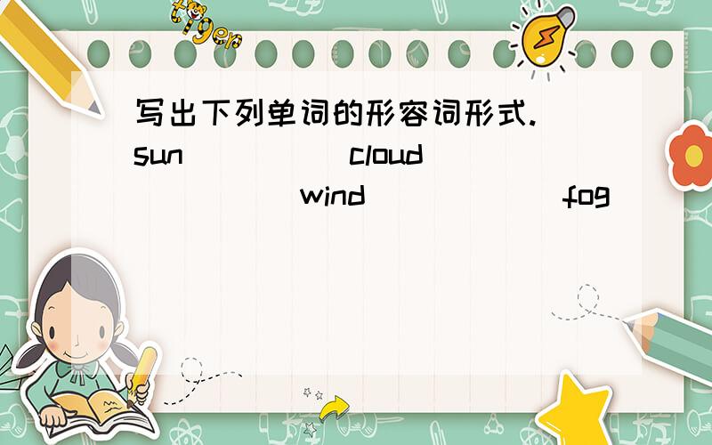 写出下列单词的形容词形式. sun ____ cloud ____ wind _____ fog _____ rain ____ snow ______ health __