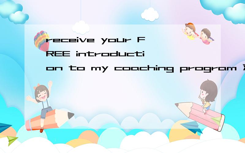 receive your FREE introduction to my coaching program 求翻译