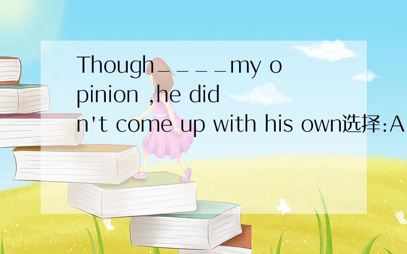 Though____my opinion ,he didn't come up with his own选择:A on B in C against D for