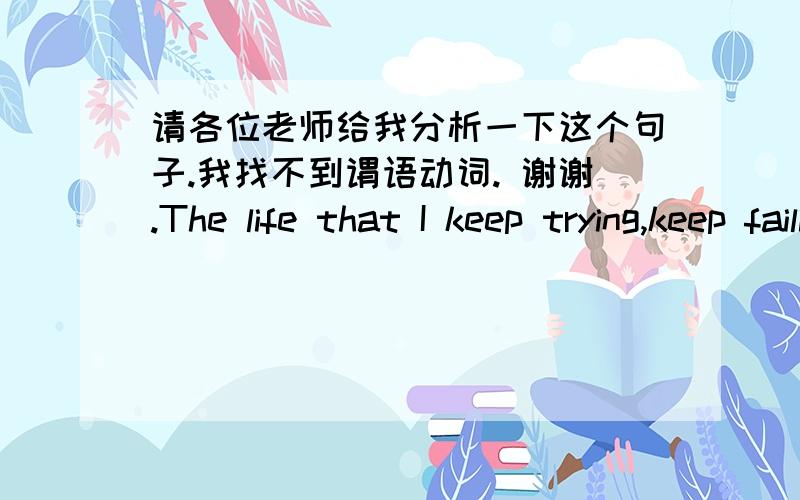 请各位老师给我分析一下这个句子.我找不到谓语动词. 谢谢.The life that I keep trying,keep failing to bring in line with the expectations that I keep trying ,keep failing to make my own.