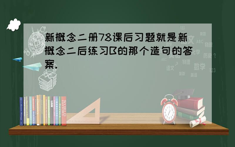 新概念二册78课后习题就是新概念二后练习B的那个造句的答案.