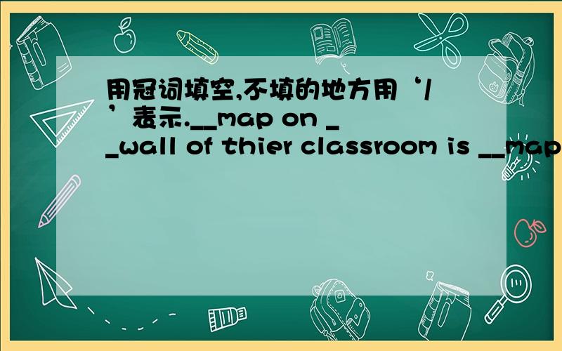 用冠词填空,不填的地方用‘/’表示.__map on __wall of thier classroom is __map of China.顺便把原因也说一下.