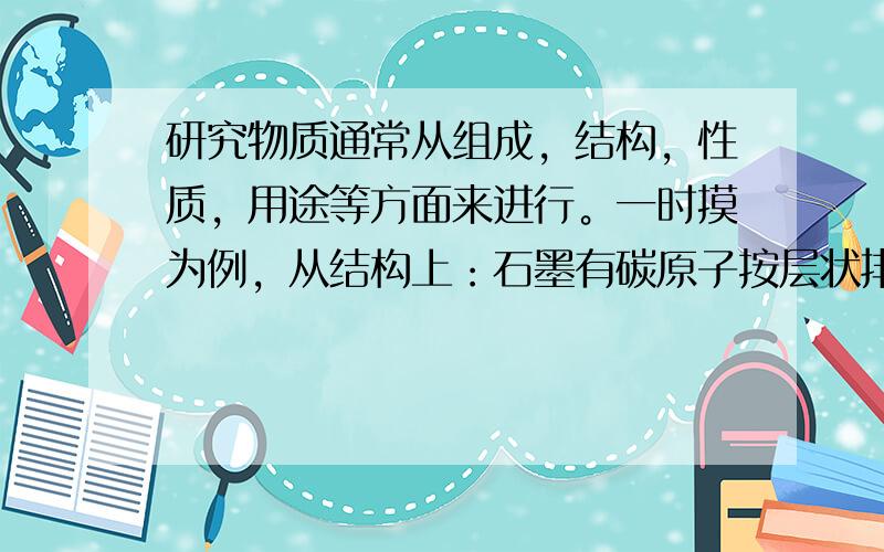 研究物质通常从组成，结构，性质，用途等方面来进行。一时摸为例，从结构上：石墨有碳原子按层状排列；从组成上：； ； 速要，