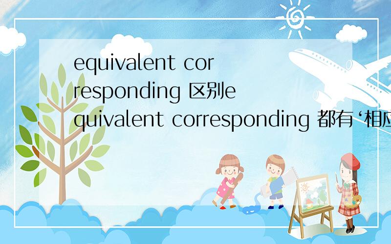 equivalent corresponding 区别equivalent corresponding 都有‘相应的’意思,有什么区别?