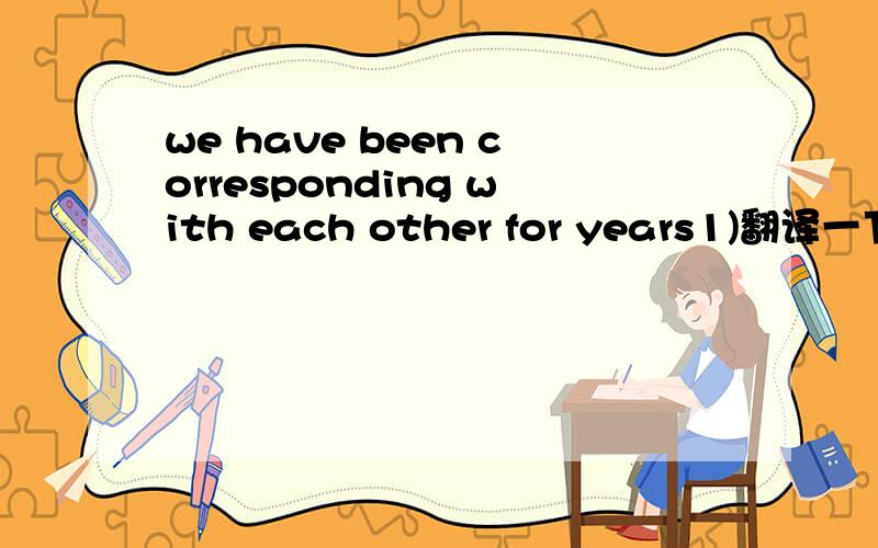 we have been corresponding with each other for years1)翻译一下2)解释一下这是什么时态,是过去完成时的被动语态吗?