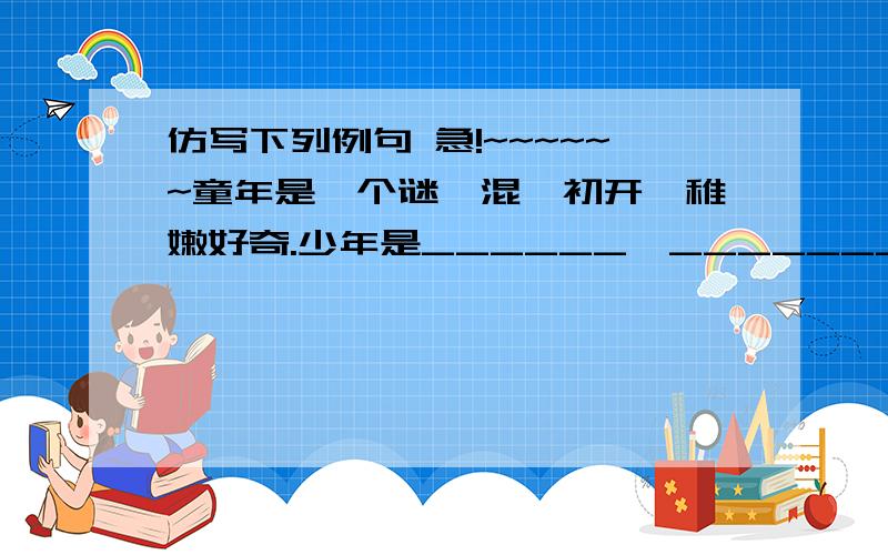 仿写下列例句 急!~~~~~~童年是一个谜,混沌初开,稚嫩好奇.少年是______,________,________.青年是______,________,________.