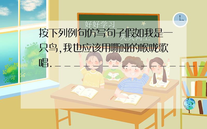 按下列例句仿写句子假如我是一只鸟,我也应该用嘶哑的喉咙歌唱.______________________________________________________________________________