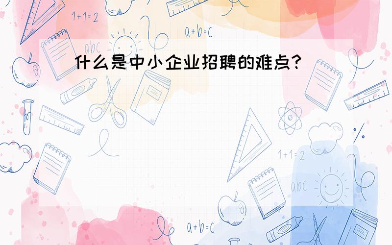 什么是中小企业招聘的难点?