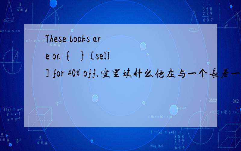 These books are on { } [sell] for 40% off.空里填什么他在与一个长着一头黄发的年轻人说话.{用英语翻译句子}Make [ ] [ you ] in the classroom.空里填什么.