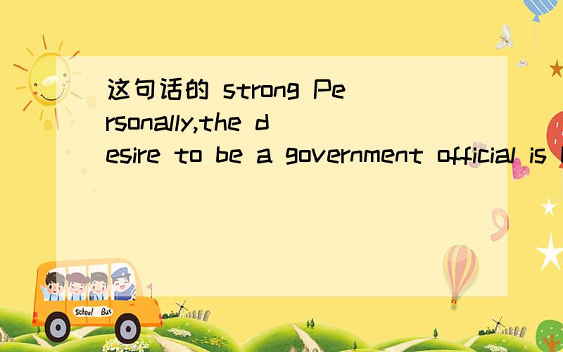 这句话的 strong Personally,the desire to be a government official is beyond reproach(无可厚非),as the nation and the people do need an injection of new blood into the civil service sectors.The fresh-faced college graduates,armed with lofty崇