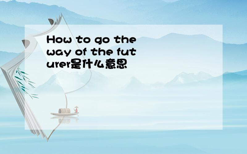 How to go the way of the futurer是什么意思
