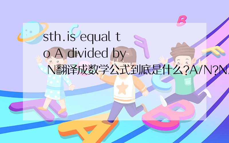 sth.is equal to A divided by N翻译成数学公式到底是什么?A/N?N/A?