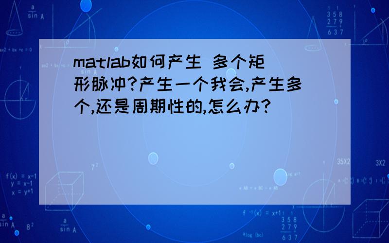 matlab如何产生 多个矩形脉冲?产生一个我会,产生多个,还是周期性的,怎么办?