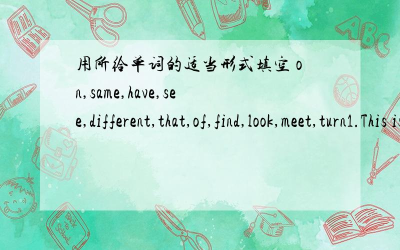 用所给单词的适当形式填空 on,same,have,see,different,that,of,find,look,meet,turn1.This is a picture____a classroom.2.Are you ____duty today?3.Are Jim and Li Lei in the ____class?4.Are the twins in____classes?5.Who's ____?That's Jim's siste