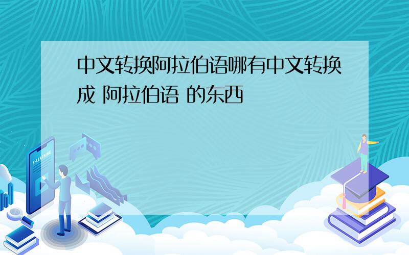 中文转换阿拉伯语哪有中文转换成 阿拉伯语 的东西