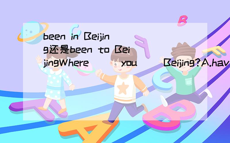 been in Beijing还是been to BeijingWhere ( )you( )Beijing?A.have;been to B.have;been inC.has;been toD.has;been in