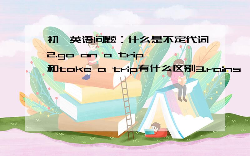 初一英语问题：什么是不定代词2.go on a trip和take a trip有什么区别3.rains,rain,rainy用法上的不同4.英语中的感叹句是如何构成的?（谢谢0