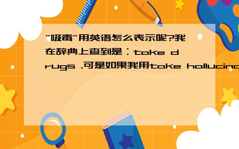 “吸毒”用英语怎么表示呢?我在辞典上查到是：take drugs .可是如果我用take hallucinogens