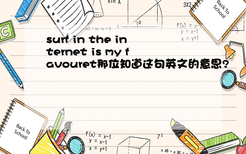 surf in the internet is my favouret那位知道这句英文的意思?