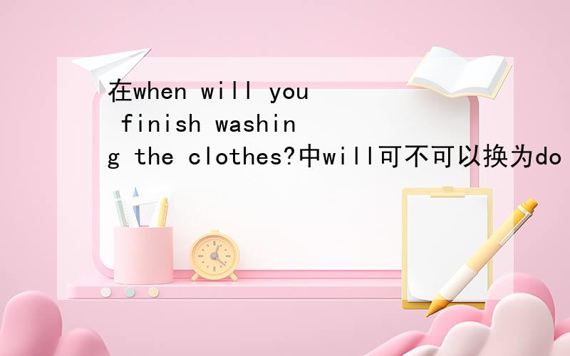 在when will you finish washing the clothes?中will可不可以换为do