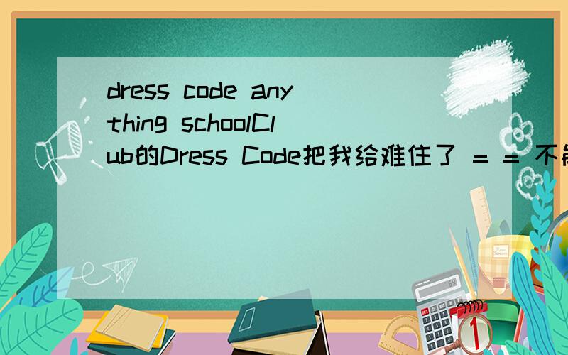 dress code anything schoolClub的Dress Code把我给难住了 = = 不能是穿校服去吧?太衰了