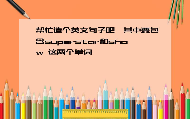 帮忙造个英文句子吧,其中要包含superstar和show 这两个单词