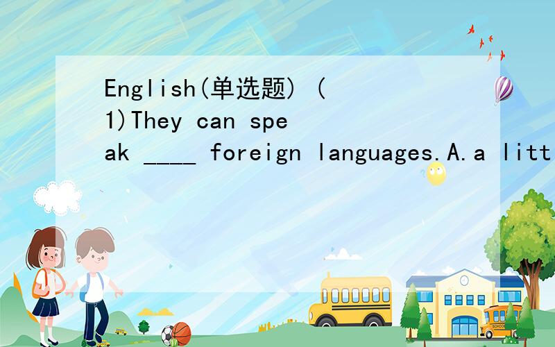 English(单选题) (1)They can speak ____ foreign languages.A.a little B.a few C.few D.little(2)We often go to school five days ____ week.A.a B.an C.the D.all(3)We don't know ___ names.A.each other B.each other'sC.each others' D.each's不是翻译,