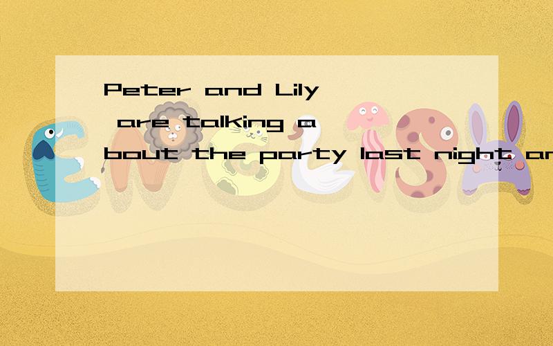 Peter and Lily are talking about the party last night and about the weatherP:Hi,LilyL:HI,Peter,___________________P:because it was so cold and rainyL:__________________!it was a really good party,why don't we go for a walk this afternoon?P:Go for a w