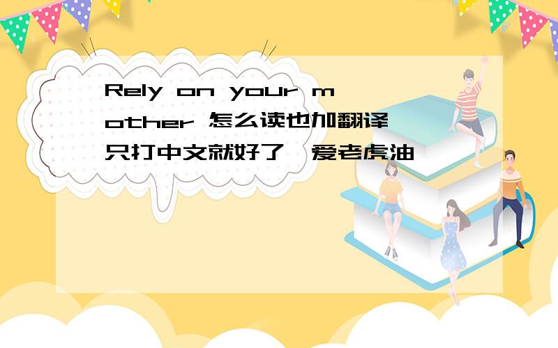 Rely on your mother 怎么读也加翻译,只打中文就好了,爱老虎油,