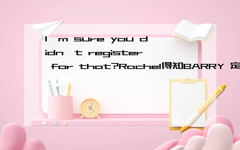 I'm sure you didn't register for that?Rachel得知BARRY 定婚,MARCEL在MONICA鞋子里大便后,说：litter engagement gift,I'm sure you didn't register for that.这里的register做何理解啊谢谢