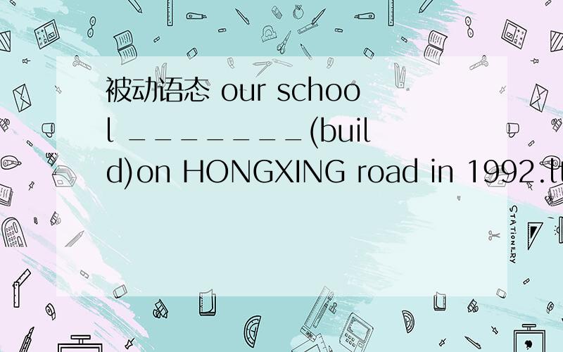 被动语态 our school _______(build)on HONGXING road in 1992.lt wasnot very big lt_______(move ) to zhangzheng road 3 years ago.lt is larger and more beautiful than before.many trees_______around the playground