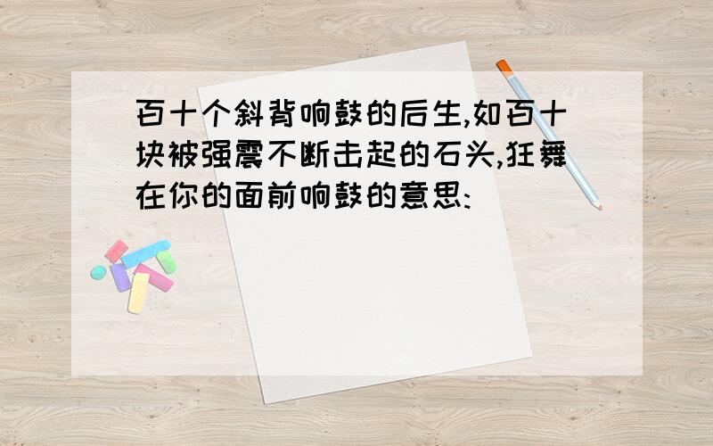 百十个斜背响鼓的后生,如百十块被强震不断击起的石头,狂舞在你的面前响鼓的意思:______________________________________________________