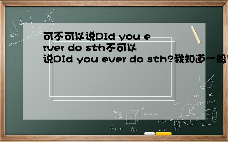 可不可以说DId you erver do sth不可以说DId you ever do sth?我知道一般用have ever