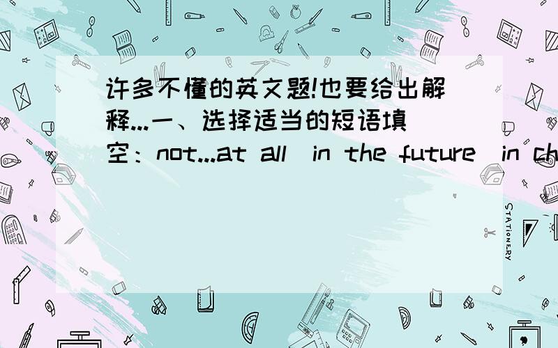 许多不懂的英文题!也要给出解释...一、选择适当的短语填空：not...at all\in the future\in chrage of\lose one's temper\stay up\less than\more than\be similar to \be different from\1、Wendy,_____you______your twin brother?2、I a