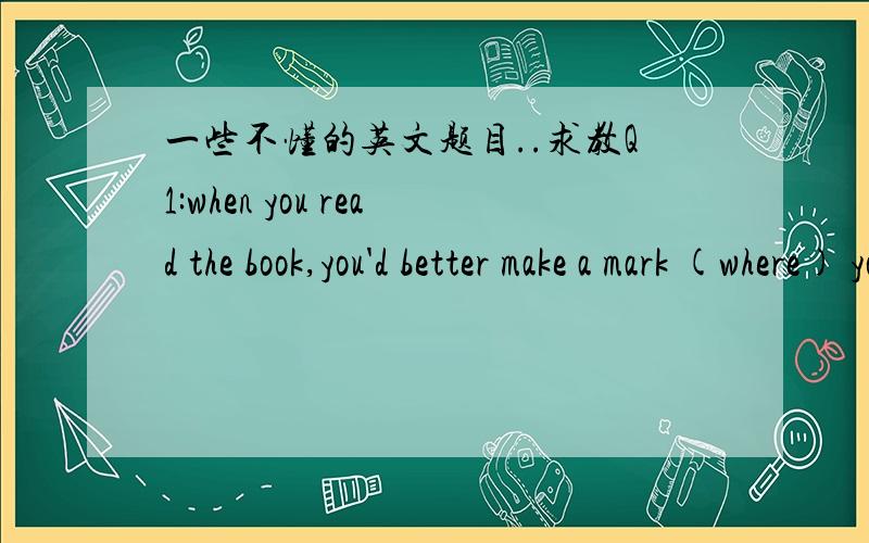 一些不懂的英文题目..求教Q1:when you read the book,you'd better make a mark (where) you have any qustion.括号里为何不能是at where呢?..Q2:Did you notice the little boy (take the candy and run away)?为何不是took the candy and run