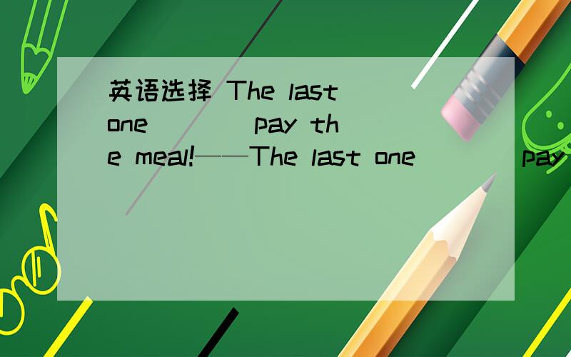 英语选择 The last one ___ pay the meal!——The last one ___ pay the meal ——Agreed!A.arrived B.arrives C.to arrive D.arriving选哪个?请附上理由~arriving作什么语？