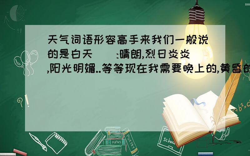 天气词语形容高手来我们一般说的是白天``:晴朗,烈日炎炎,阳光明媚..等等现在我需要晚上的,黄昏的`天气形容词成语,词语都来要多一点``别几个词语就想拿70分...如果好的话+多少分自己说