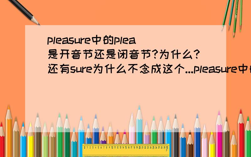 pleasure中的plea是开音节还是闭音节?为什么?还有sure为什么不念成这个...pleasure中的plea是开音节还是闭音节?为什么?还有sure为什么不念成这个单词的原本发音?