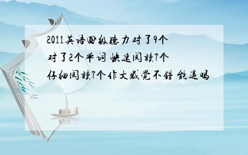 2011英语四级听力对了9个对了2个单词 快速阅读7个 仔细阅读7个作文感觉不错 能过吗