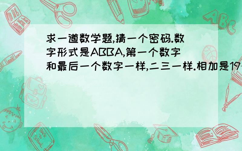 求一道数学题,猜一个密码.数字形式是ABBA,第一个数字和最后一个数字一样,二三一样.相加是19——24之间,都有几组数字,