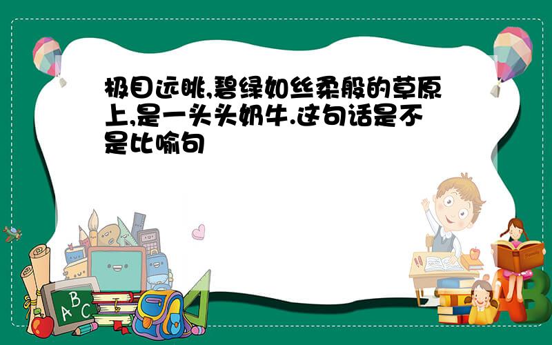 极目远眺,碧绿如丝柔般的草原上,是一头头奶牛.这句话是不是比喻句