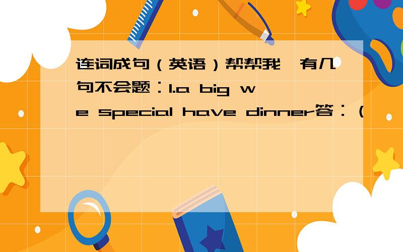 连词成句（英语）帮帮我,有几句不会题：1.a big we special have dinner答：（                            ）题：2.houses what put doin people their答：（                            ）题：3.glass please the me pass答：（