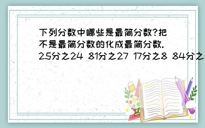 下列分数中哪些是最简分数?把不是最简分数的化成最简分数.25分之24 81分之27 17分之8 84分之39 91分之17 200分之21 56分之421000分之600 117分之78